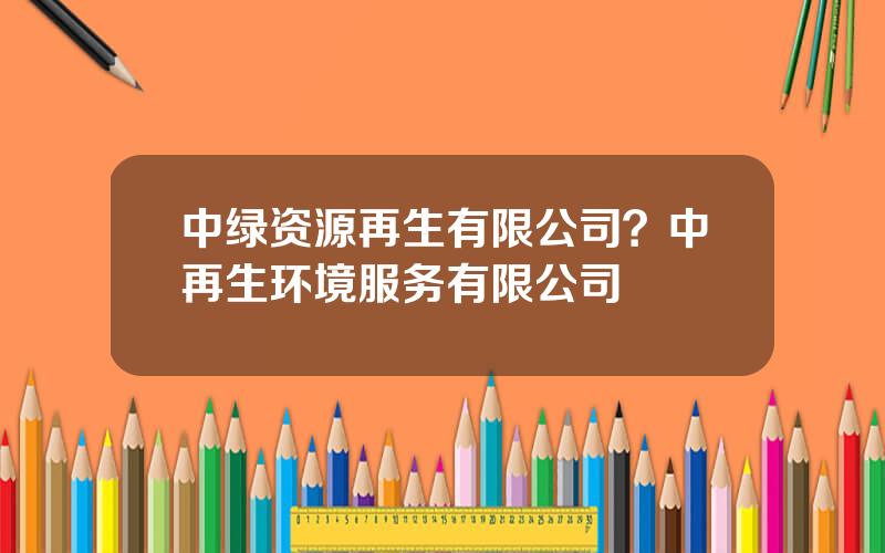 中绿资源再生有限公司？中再生环境服务有限公司