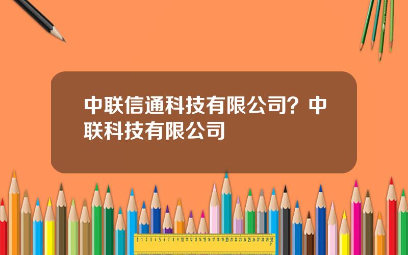 中联信通科技有限公司？中联科技有限公司