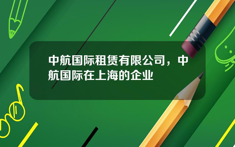 中航国际租赁有限公司，中航国际在上海的企业