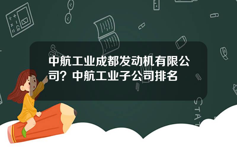 中航工业成都发动机有限公司？中航工业子公司排名
