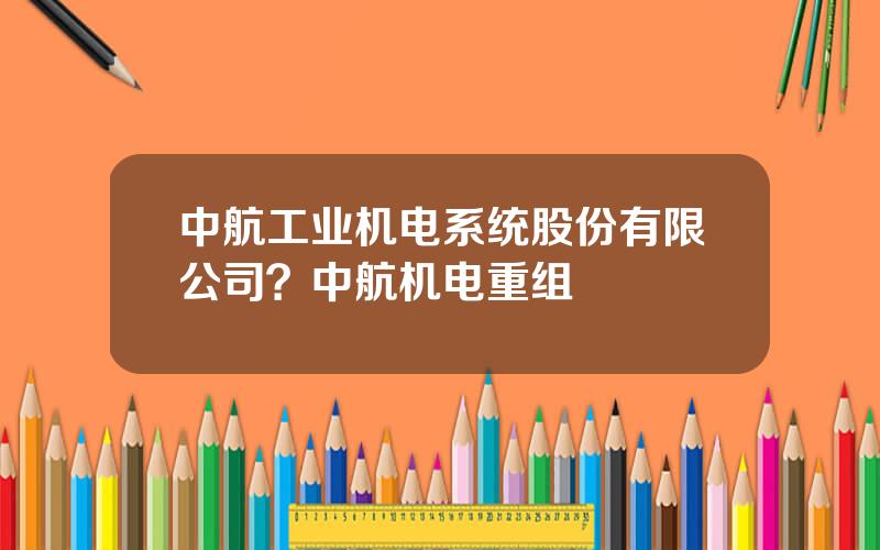 中航工业机电系统股份有限公司？中航机电重组