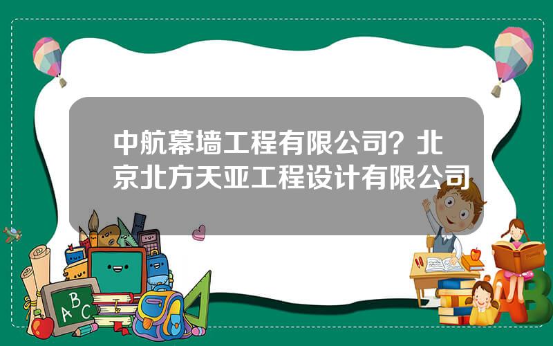 中航幕墙工程有限公司？北京北方天亚工程设计有限公司
