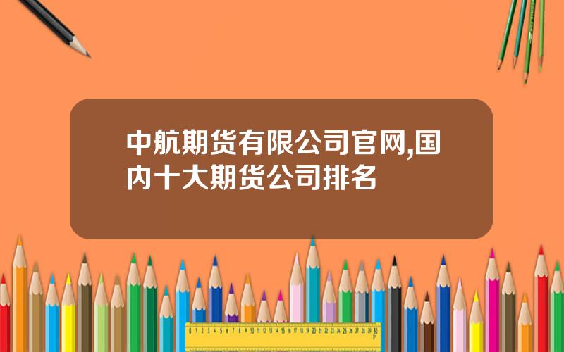 中航期货有限公司官网,国内十大期货公司排名