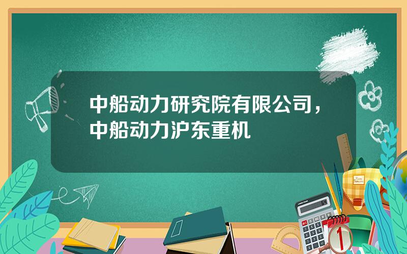 中船动力研究院有限公司，中船动力沪东重机