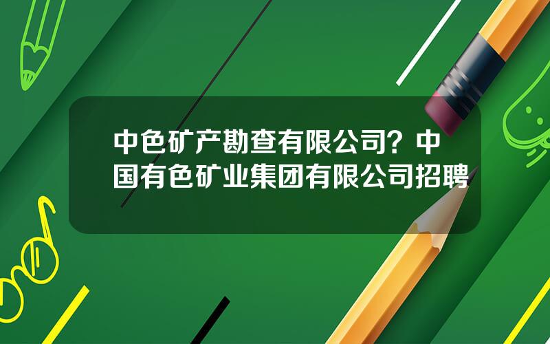 中色矿产勘查有限公司？中国有色矿业集团有限公司招聘