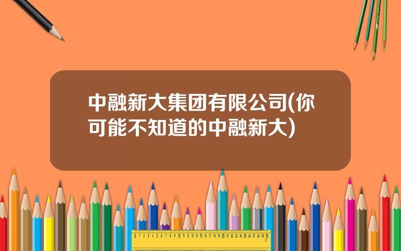 中融新大集团有限公司(你可能不知道的中融新大)
