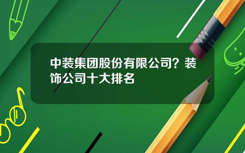 中装集团股份有限公司？装饰公司十大排名