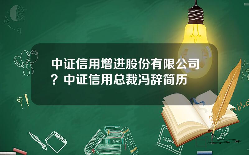 中证信用增进股份有限公司？中证信用总裁冯辞简历