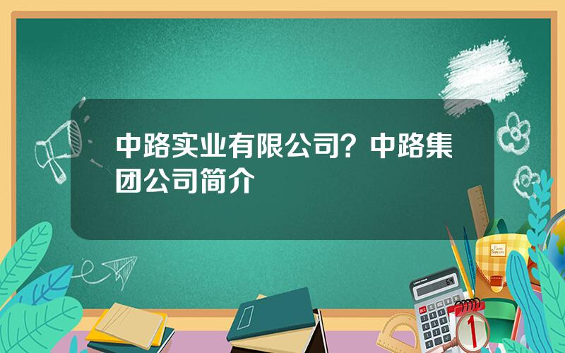 中路实业有限公司？中路集团公司简介