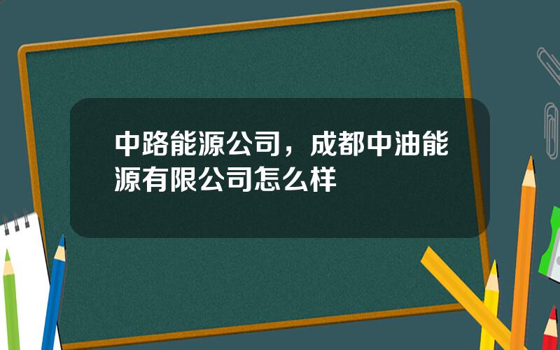 中路能源公司，成都中油能源有限公司怎么样