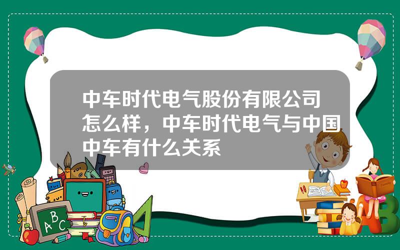 中车时代电气股份有限公司怎么样，中车时代电气与中国中车有什么关系