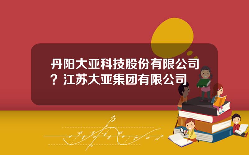 丹阳大亚科技股份有限公司？江苏大亚集团有限公司