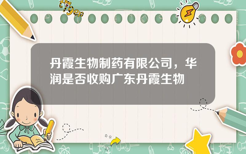 丹霞生物制药有限公司，华润是否收购广东丹霞生物