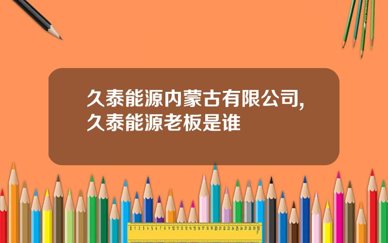 久泰能源内蒙古有限公司,久泰能源老板是谁