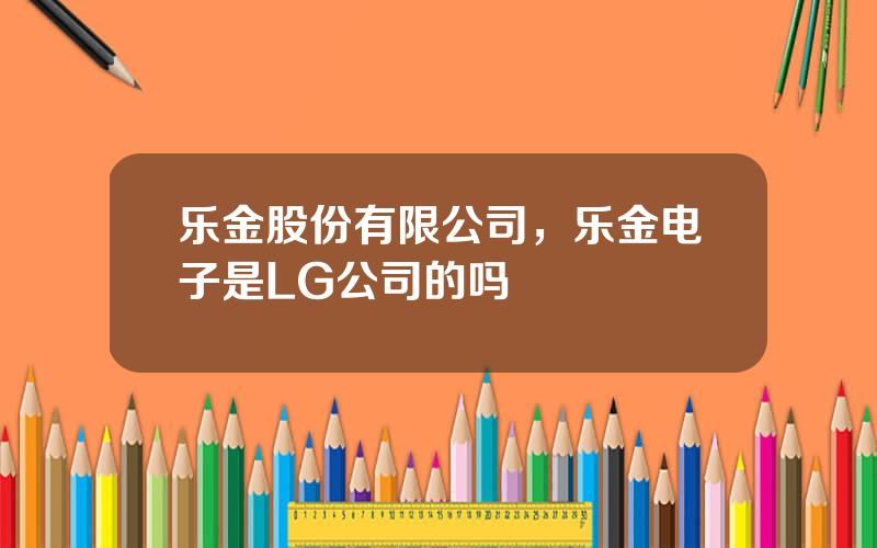 乐金股份有限公司，乐金电子是LG公司的吗