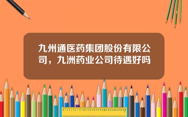 九州通医药集团股份有限公司，九洲药业公司待遇好吗