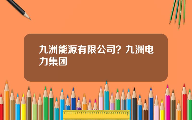 九洲能源有限公司？九洲电力集团