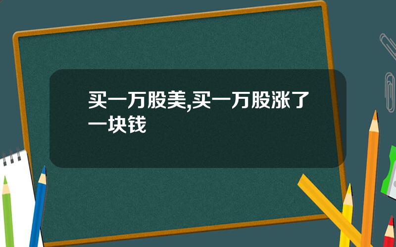 买一万股美,买一万股涨了一块钱