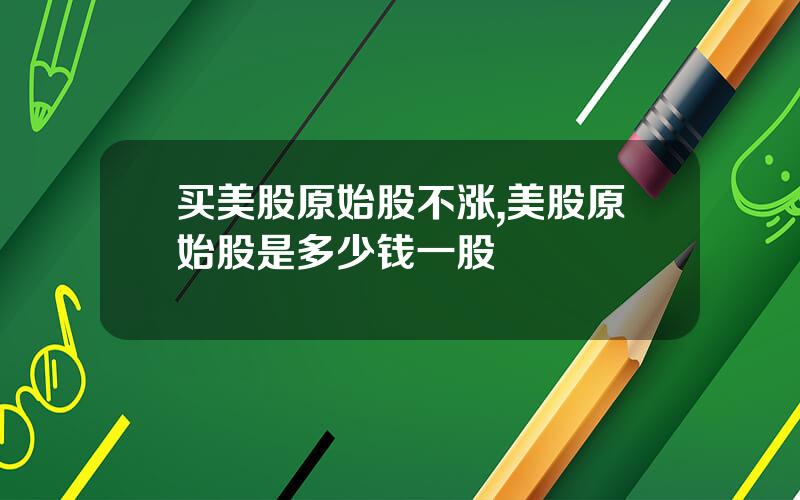 买美股原始股不涨,美股原始股是多少钱一股
