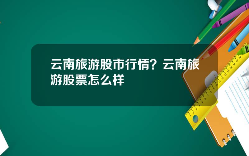 云南旅游股市行情？云南旅游股票怎么样