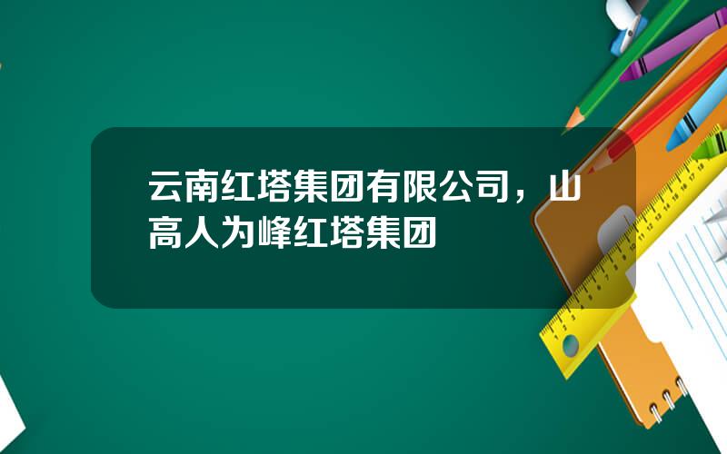 云南红塔集团有限公司，山高人为峰红塔集团