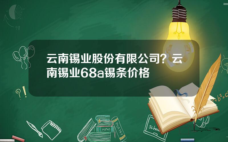 云南锡业股份有限公司？云南锡业68a锡条价格
