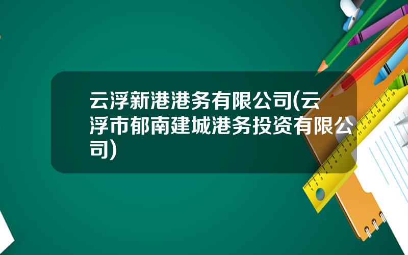 云浮新港港务有限公司(云浮市郁南建城港务投资有限公司)