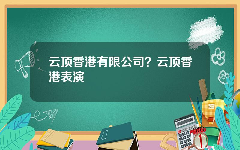 云顶香港有限公司？云顶香港表演