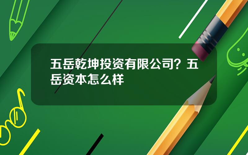五岳乾坤投资有限公司？五岳资本怎么样