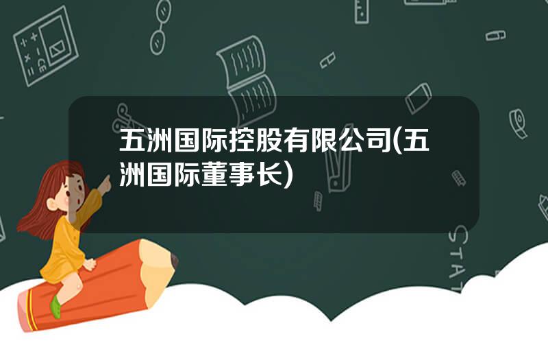 五洲国际控股有限公司(五洲国际董事长)