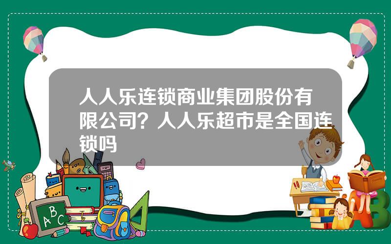 人人乐连锁商业集团股份有限公司？人人乐超市是全国连锁吗