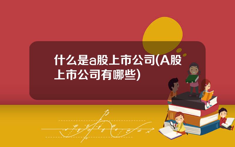 什么是a股上市公司(A股上市公司有哪些)
