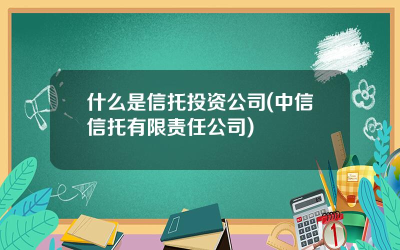 什么是信托投资公司(中信信托有限责任公司)