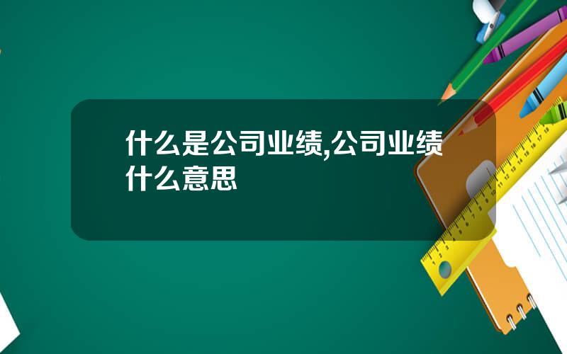 什么是公司业绩,公司业绩什么意思