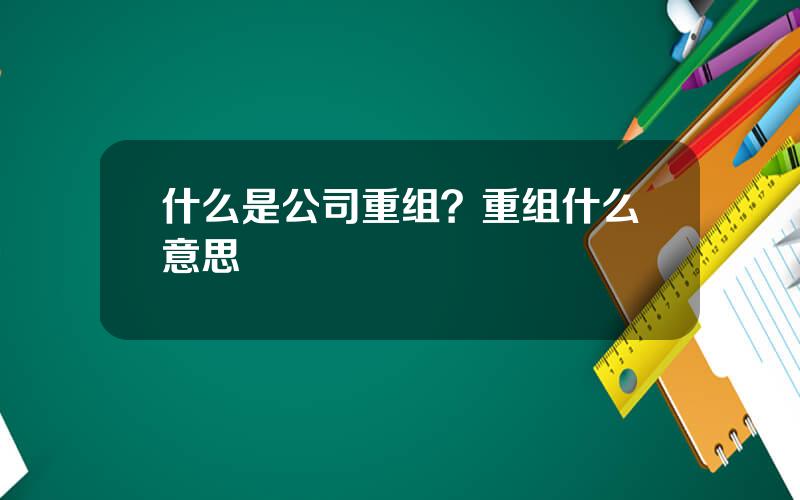 什么是公司重组？重组什么意思