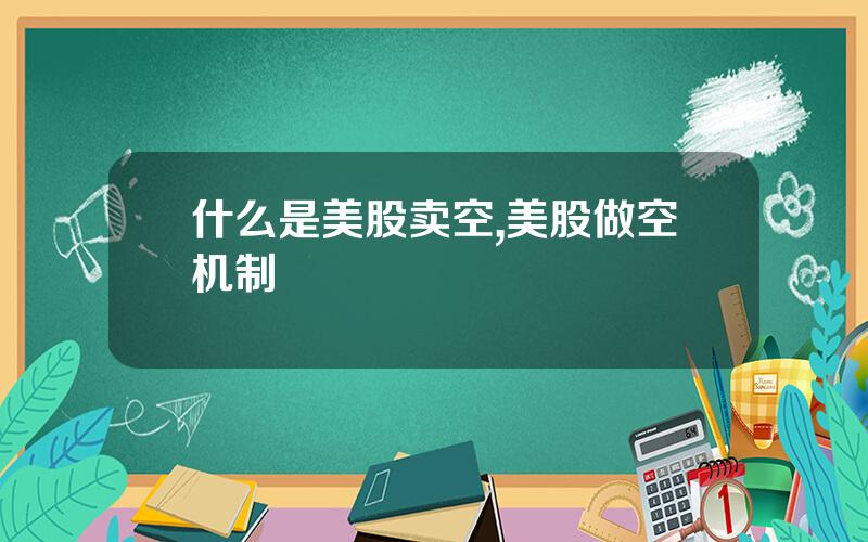 什么是美股卖空,美股做空机制