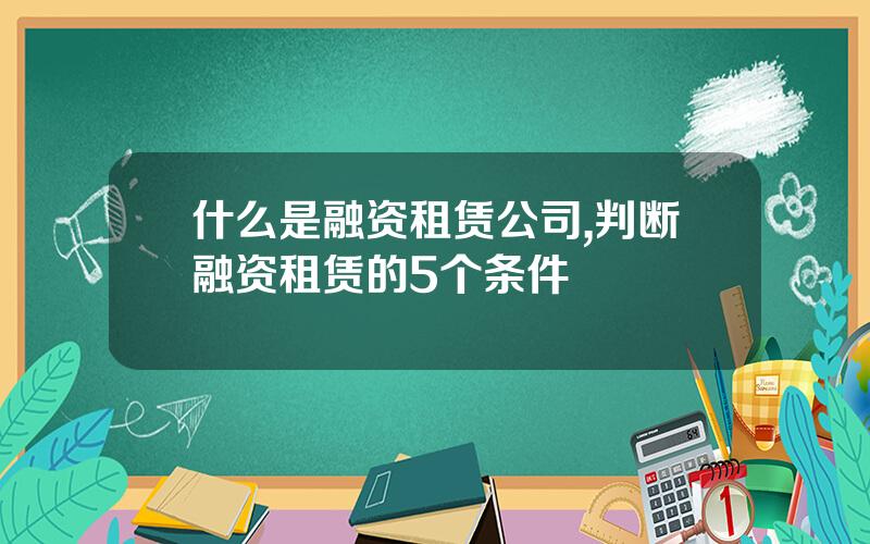 什么是融资租赁公司,判断融资租赁的5个条件