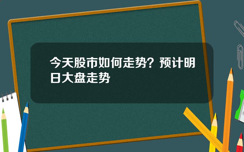 今天股市如何走势？预计明日大盘走势