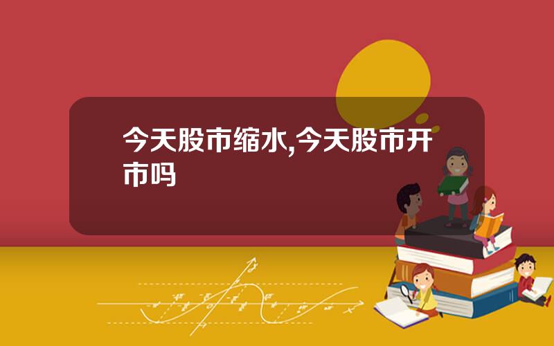 今天股市缩水,今天股市开市吗