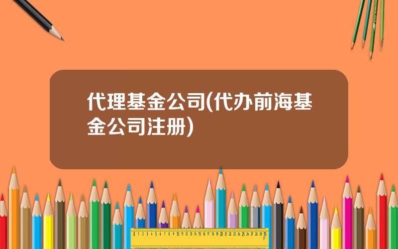 代理基金公司(代办前海基金公司注册)