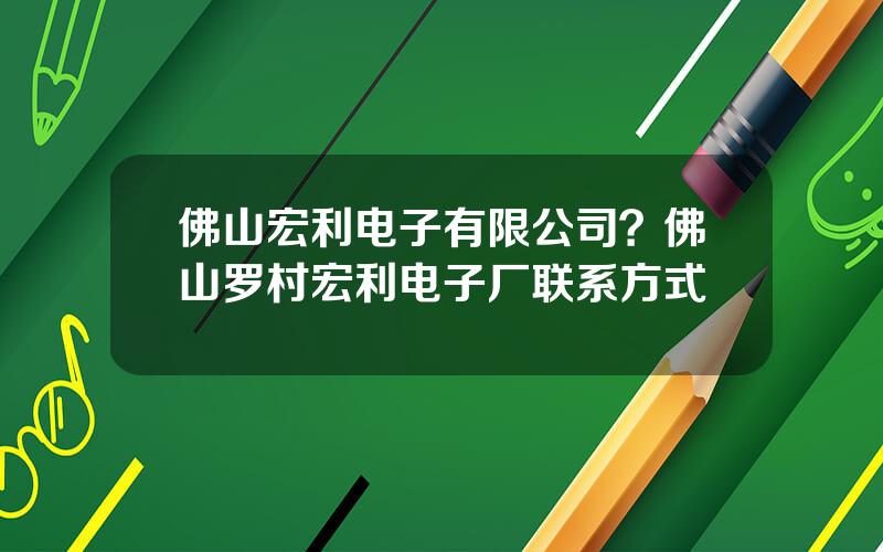 佛山宏利电子有限公司？佛山罗村宏利电子厂联系方式