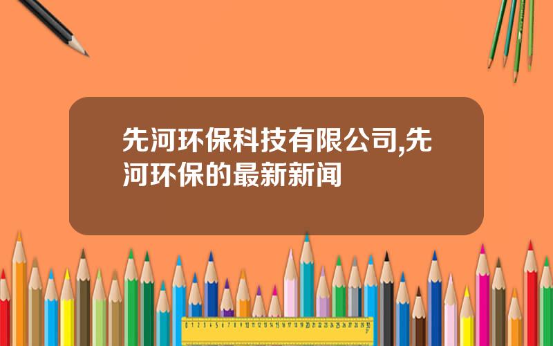 先河环保科技有限公司,先河环保的最新新闻