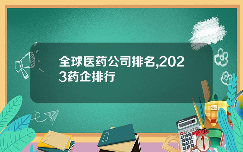 全球医药公司排名,2023药企排行