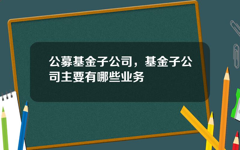 公募基金子公司，基金子公司主要有哪些业务