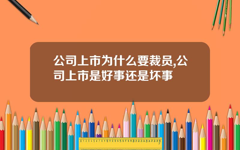 公司上市为什么要裁员,公司上市是好事还是坏事