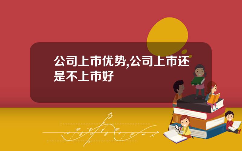 公司上市优势,公司上市还是不上市好