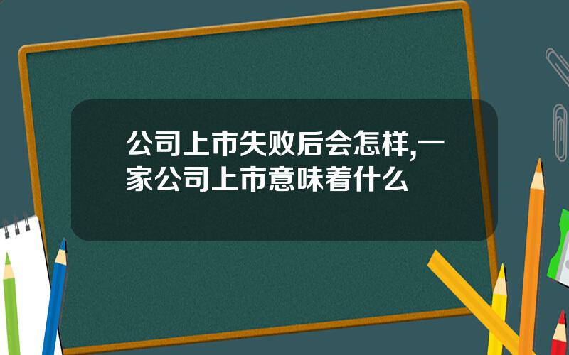 公司上市失败后会怎样,一家公司上市意味着什么