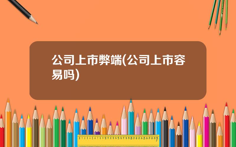公司上市弊端(公司上市容易吗)