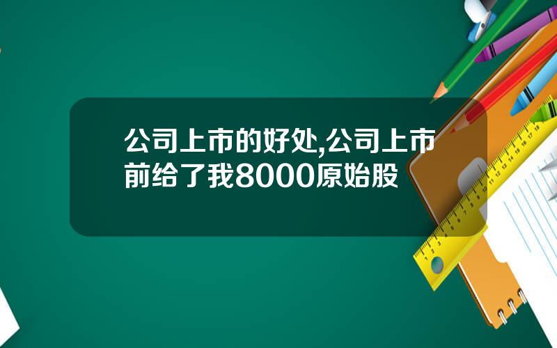 公司上市的好处,公司上市前给了我8000原始股