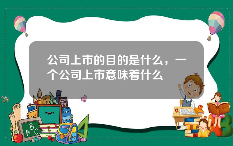 公司上市的目的是什么，一个公司上市意味着什么